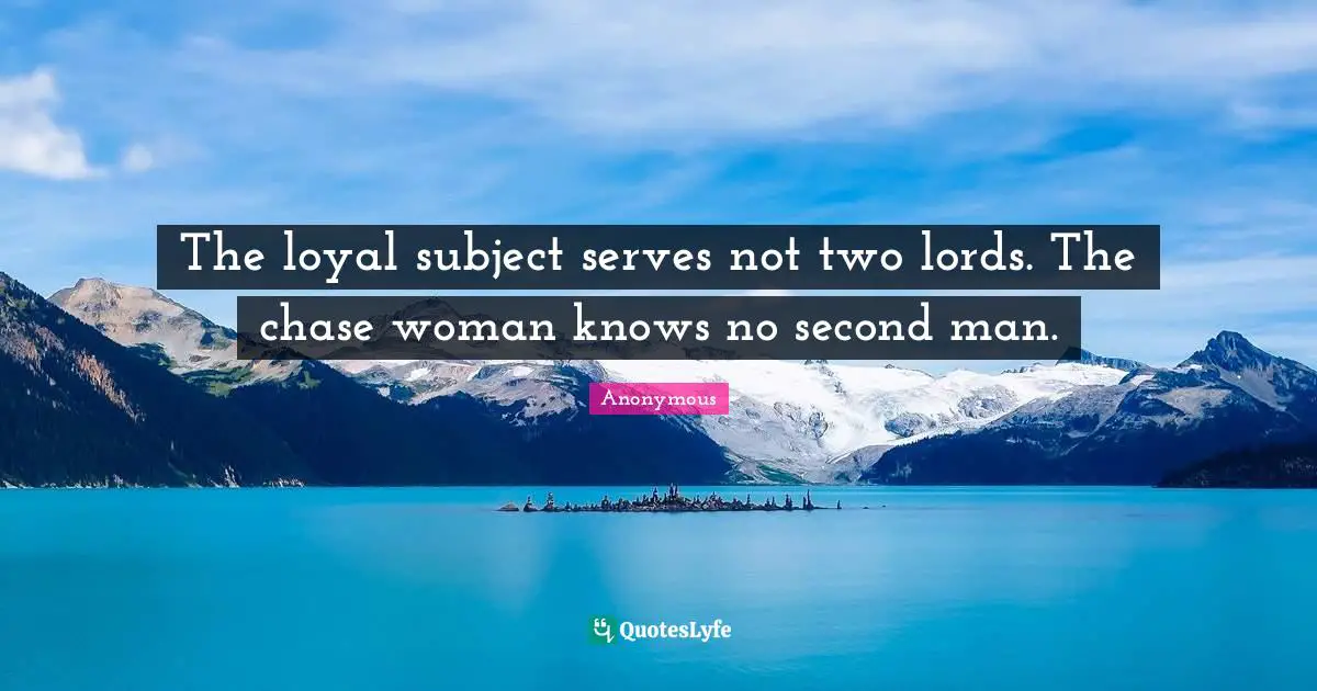 The loyal subject serves not two lords. The chase woman knows no second man.
