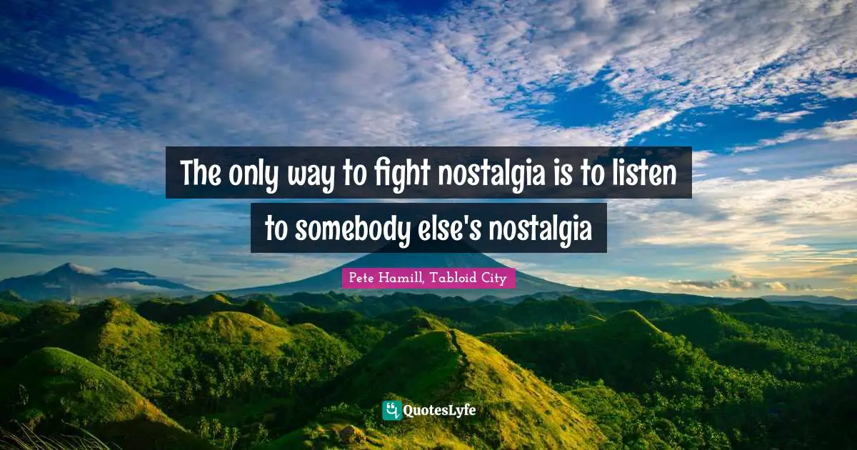 The only way to fight nostalgia is to listen to somebody else's nostalgia