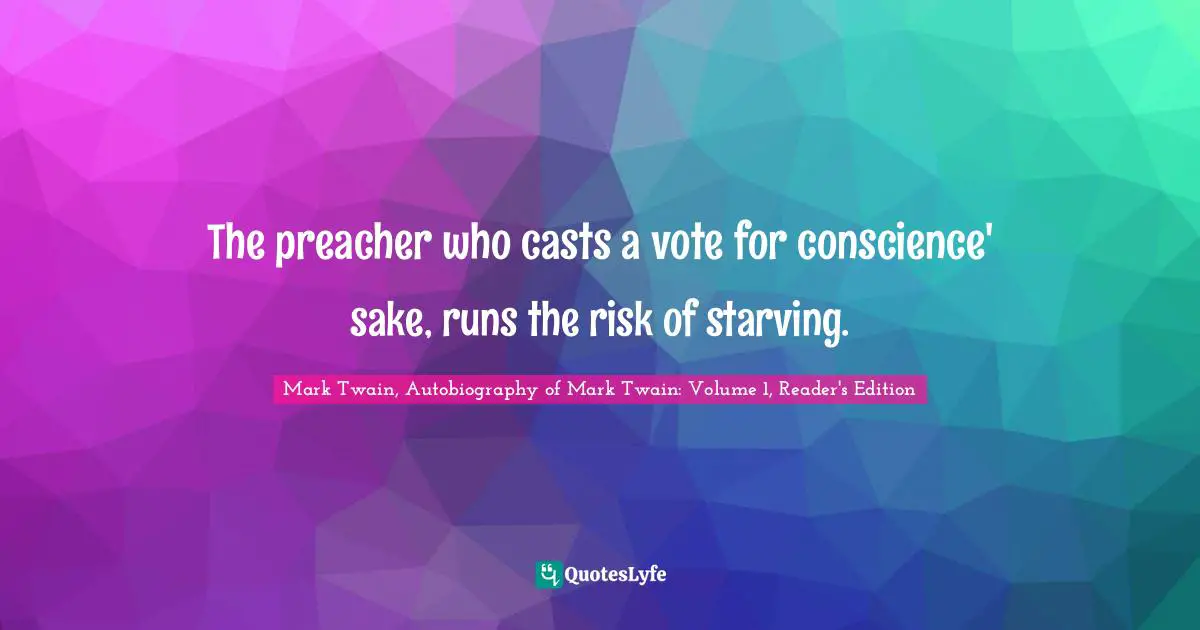 Mark Twain, Autobiography of Mark Twain: Volume 1, Reader's Edition Quotes: The preacher who casts a vote for conscience' sake, runs the risk of starving.