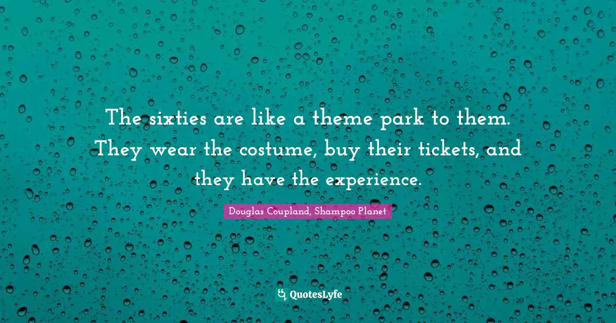 The sixties are like a theme park to them. They wear the costume, buy their tickets, and they have the experience.