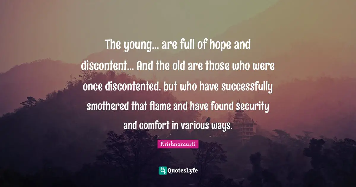 The young... are full of hope and discontent... And the old are those who were once discontented, but who have successfully smothered that flame and have found security and comfort in various ways.