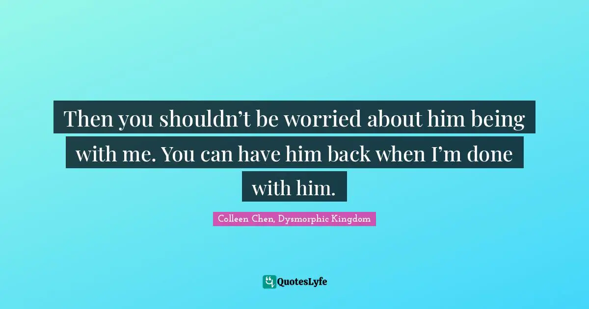 Colleen Chen, Dysmorphic Kingdom Quotes: "Then you shouldn’t be worried about him being with me. You can have him back when I’m done with him."