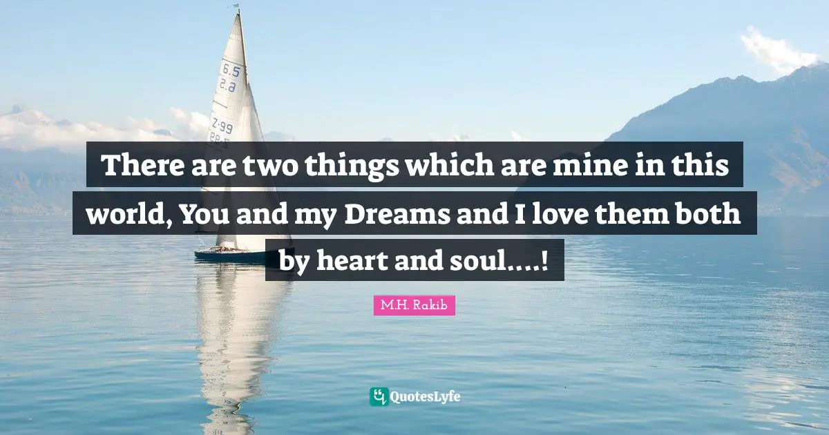 There are two things which are mine in this world, You and my Dreams and I love them both by heart and soul....!