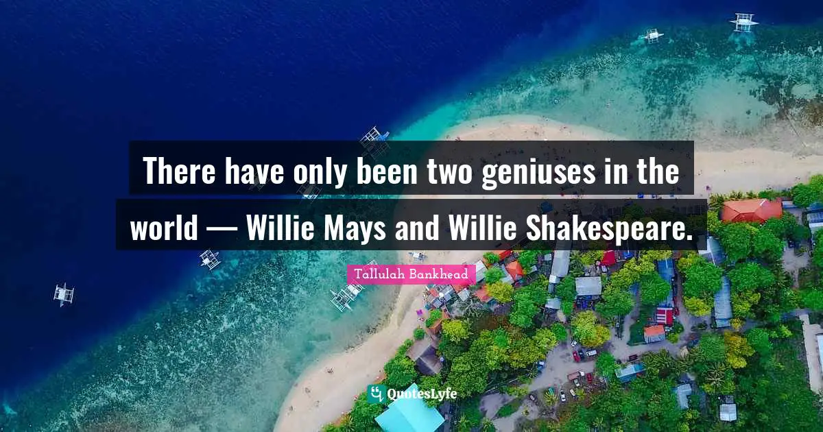 There have only been two geniuses in the world — Willie Mays and Willie Shakespeare.
