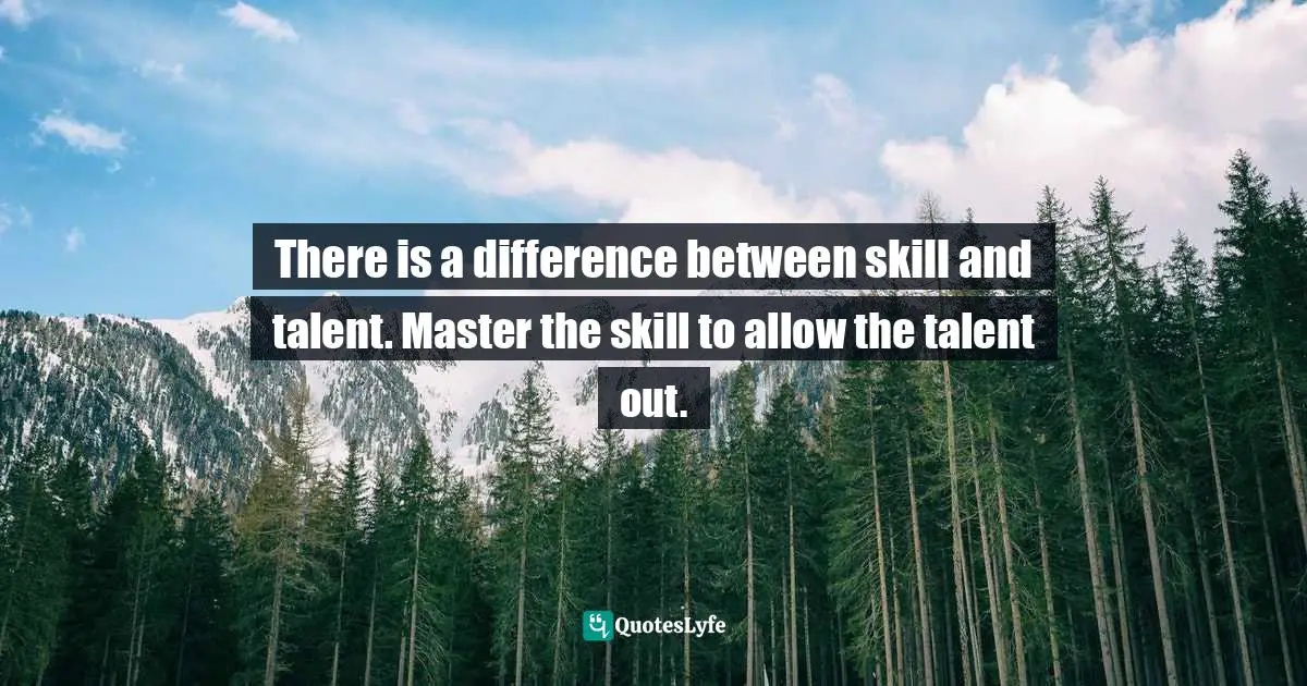 There is a difference between skill and talent. Master the skill to allow the talent out.