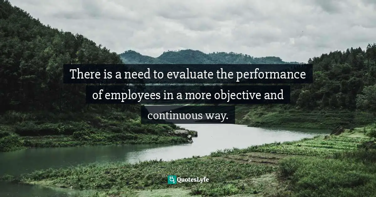 There is a need to evaluate the performance of employees in a more objective and continuous way.