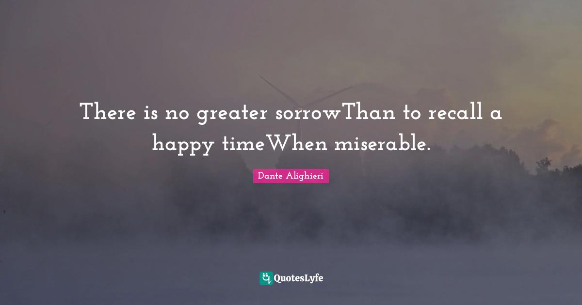 There is no greater sorrowThan to recall a happy timeWhen miserable.