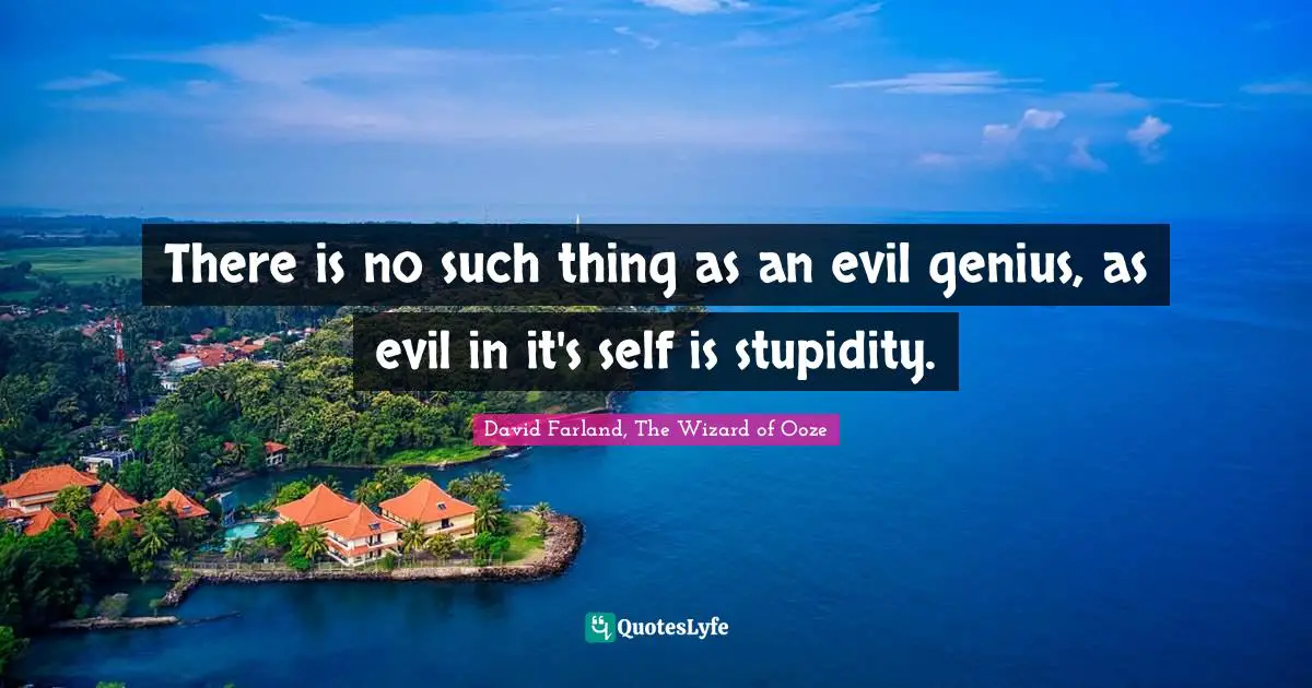 There is no such thing as an evil genius, as evil in it's self is stupidity.