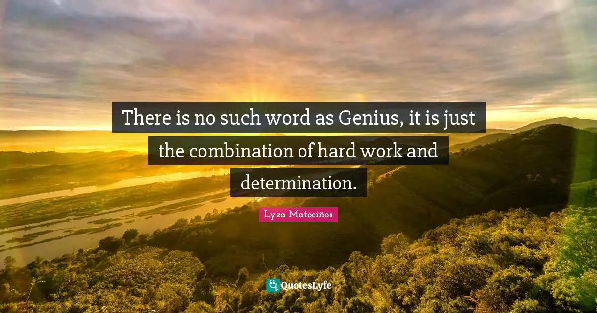 There is no such word as Genius, it is just the combination of hard work and determination.