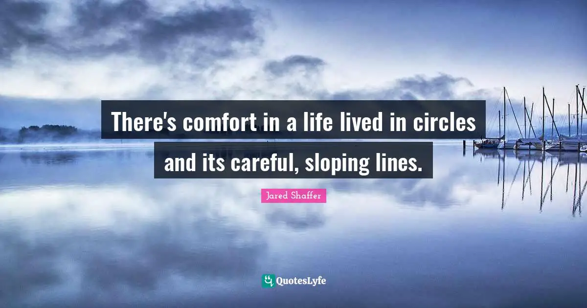 There's comfort in a life lived in circles and its careful, sloping lines.
