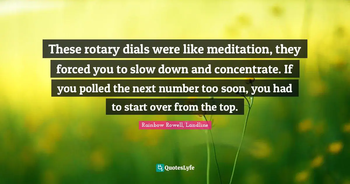 Rainbow Rowell, Landline Quotes: "These rotary dials were like meditation, they forced you to slow down and concentrate. If you polled the next number too soon, you had to start over from the top."