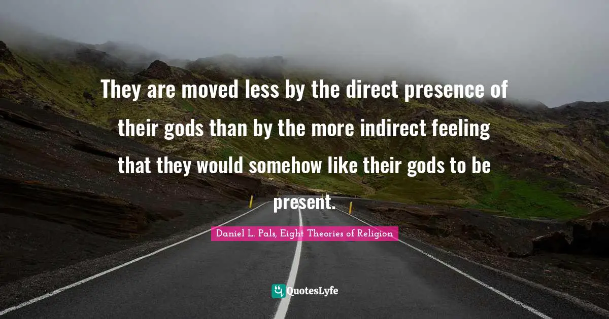 They are moved less by the direct presence of their gods than by the more indirect feeling that they would somehow like their gods to be present.