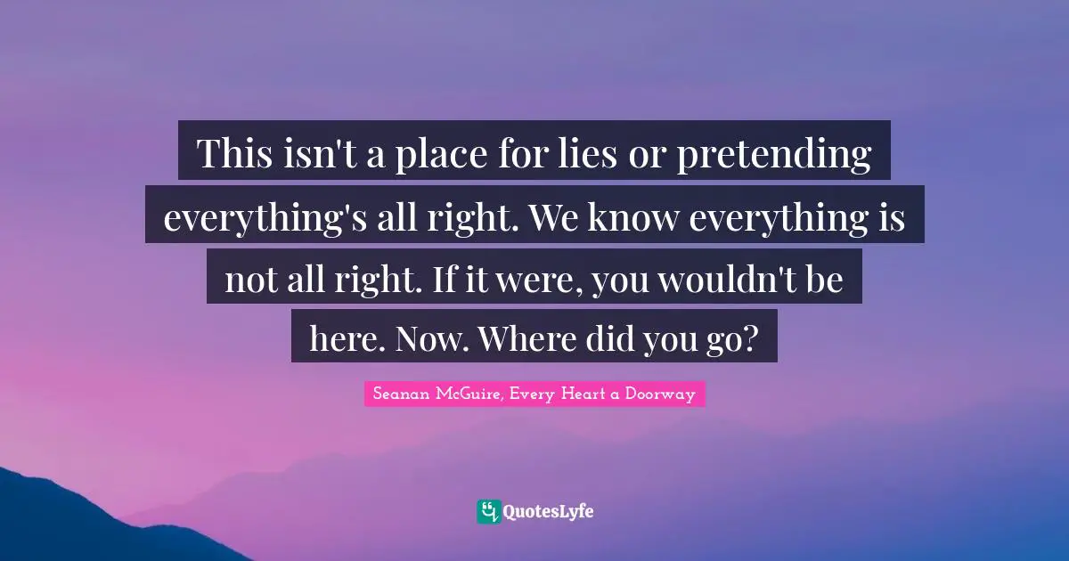 This isn't a place for lies or pretending everything's all right. We know everything is not all right. If it were, you wouldn't be here. Now. Where did you go?