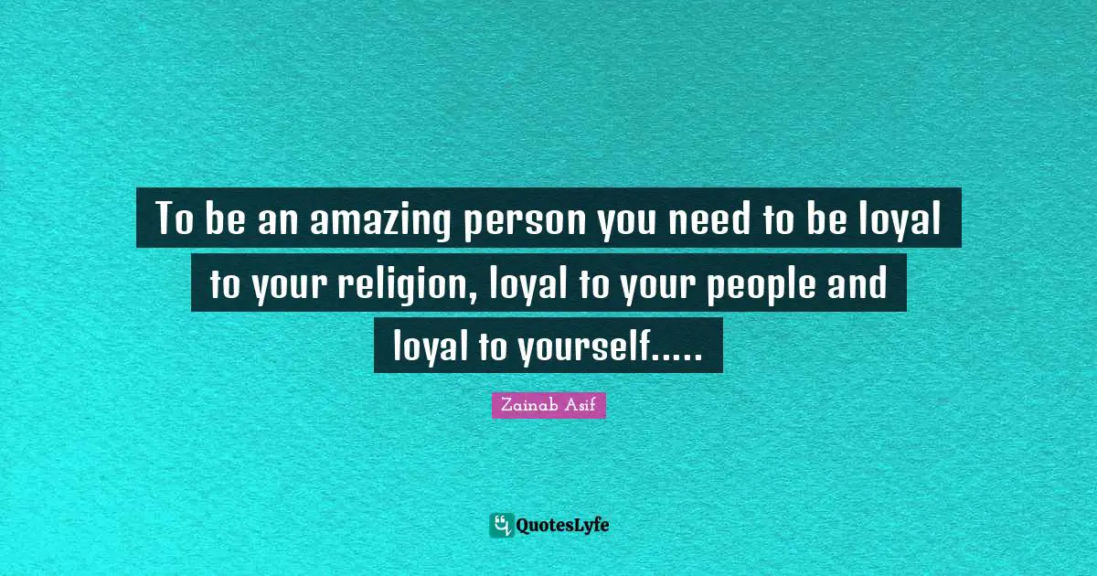 To be an amazing person you need to be loyal to your religion, loyal to your people and loyal to yourself.....