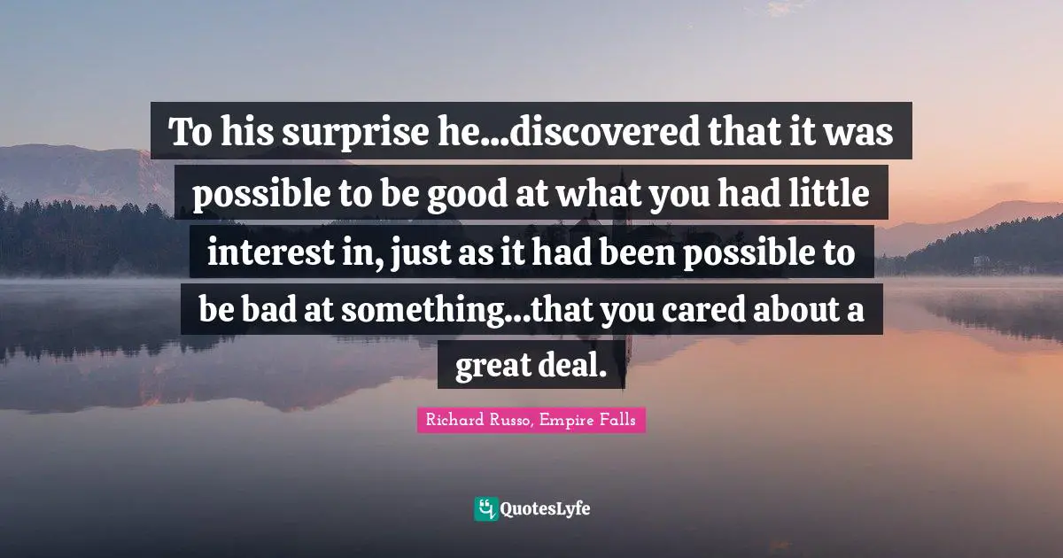 To his surprise he...discovered that it was possible to be good at what you had little interest in, just as it had been possible to be bad at something…that you cared about a great deal.