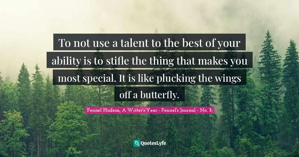 Fennel Hudson, A Writer's Year - Fennel's Journal - No. 3 Quotes: "To not use a talent to the best of your ability is to stifle the thing that makes you most special. It is like plucking the wings off a butterfly."