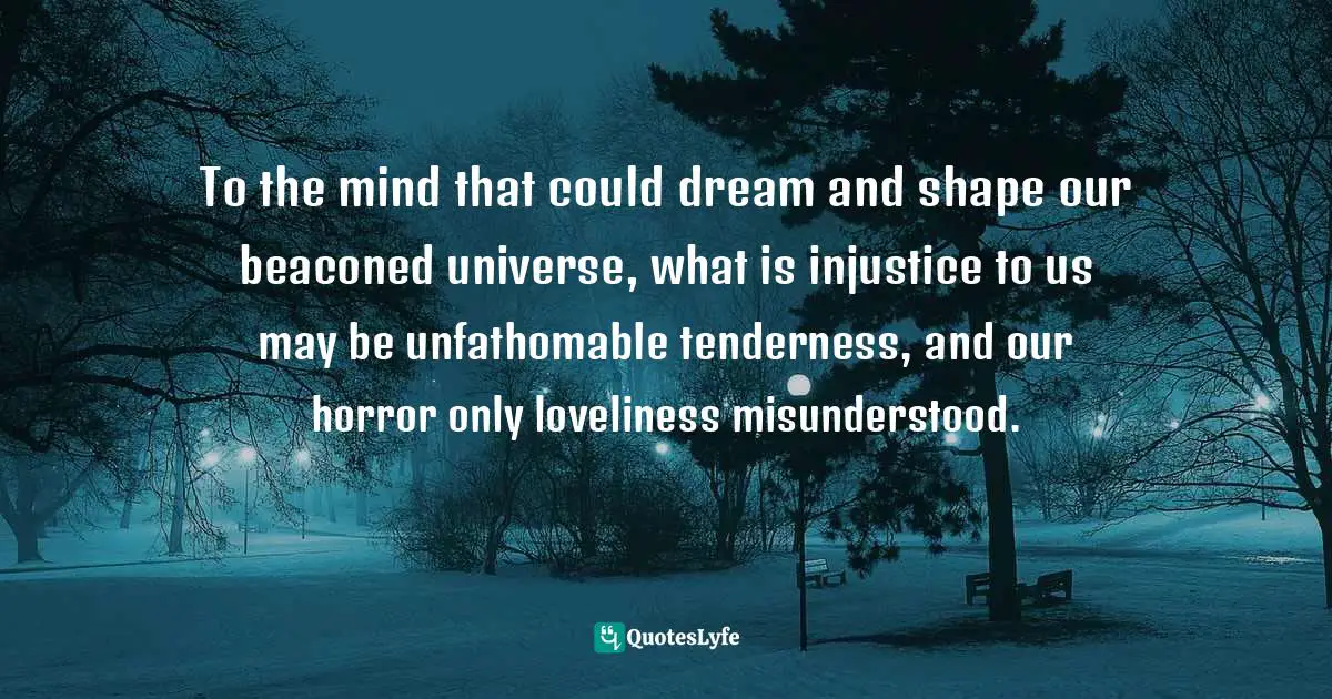 To the mind that could dream and shape our beaconed universe, what is injustice to us may be unfathomable tenderness, and our horror only loveliness misunderstood.