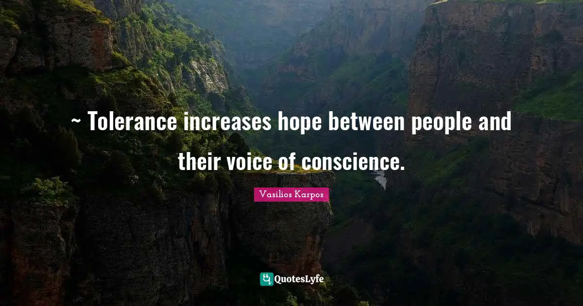 ~ Tolerance increases hope between people and their voice of conscience.