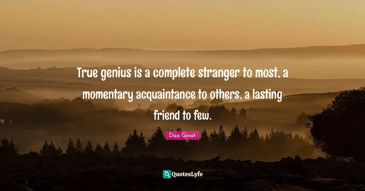 True genius is a complete stranger to most, a momentary acquaintance to others, a lasting friend to few.