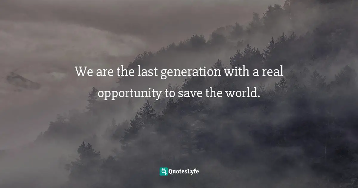 We are the last generation with a real opportunity to save the world.