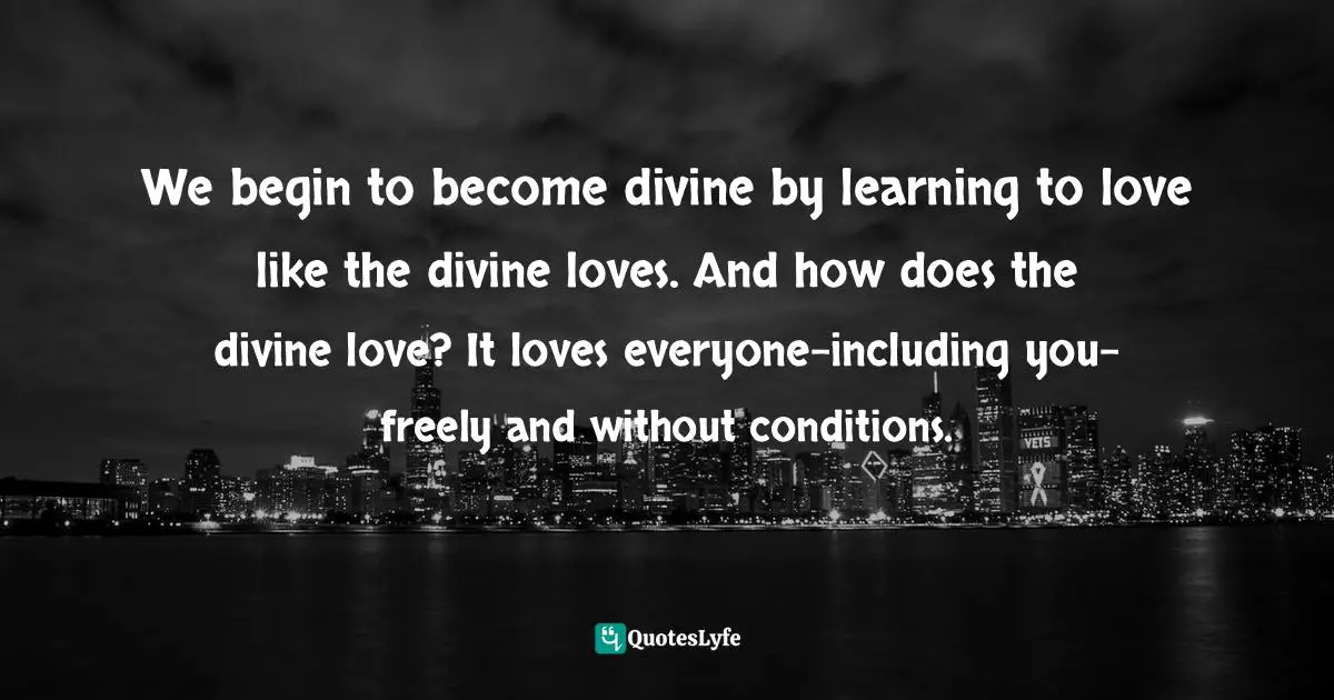 We begin to become divine by learning to love like the divine loves. And how does the divine love? It loves everyone-including you-freely and without conditions.