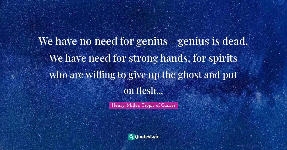 Henry Miller, Tropic Of Cancer Quotes: "We have no need for genius - genius is dead. We have need for strong hands, for spirits who are willing to give up the ghost and put on flesh..."