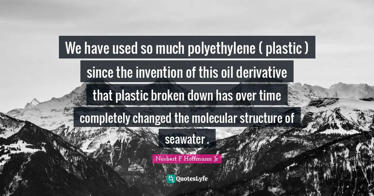 We have used so much polyethylene ( plastic ) since the invention of this oil derivative that plastic broken down has over time completely changed the molecular structure of seawater .