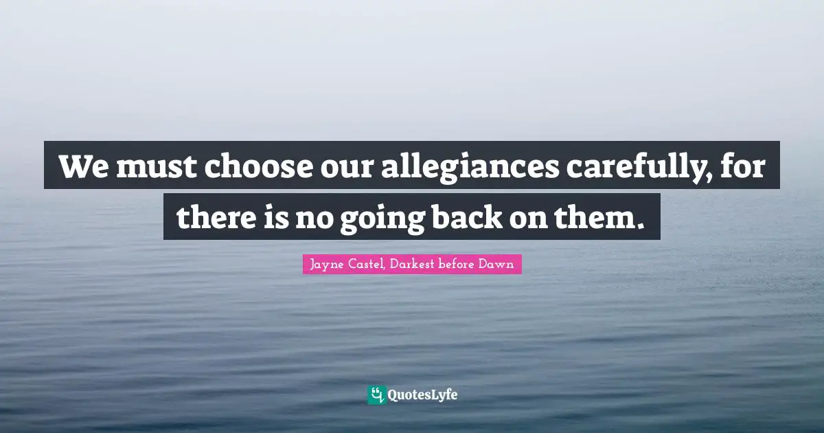 We must choose our allegiances carefully, for there is no going back on them.