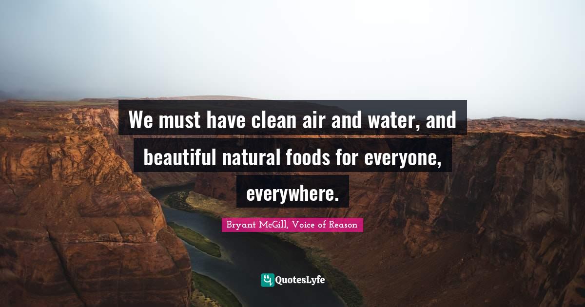 We must have clean air and water, and beautiful natural foods for everyone, everywhere.