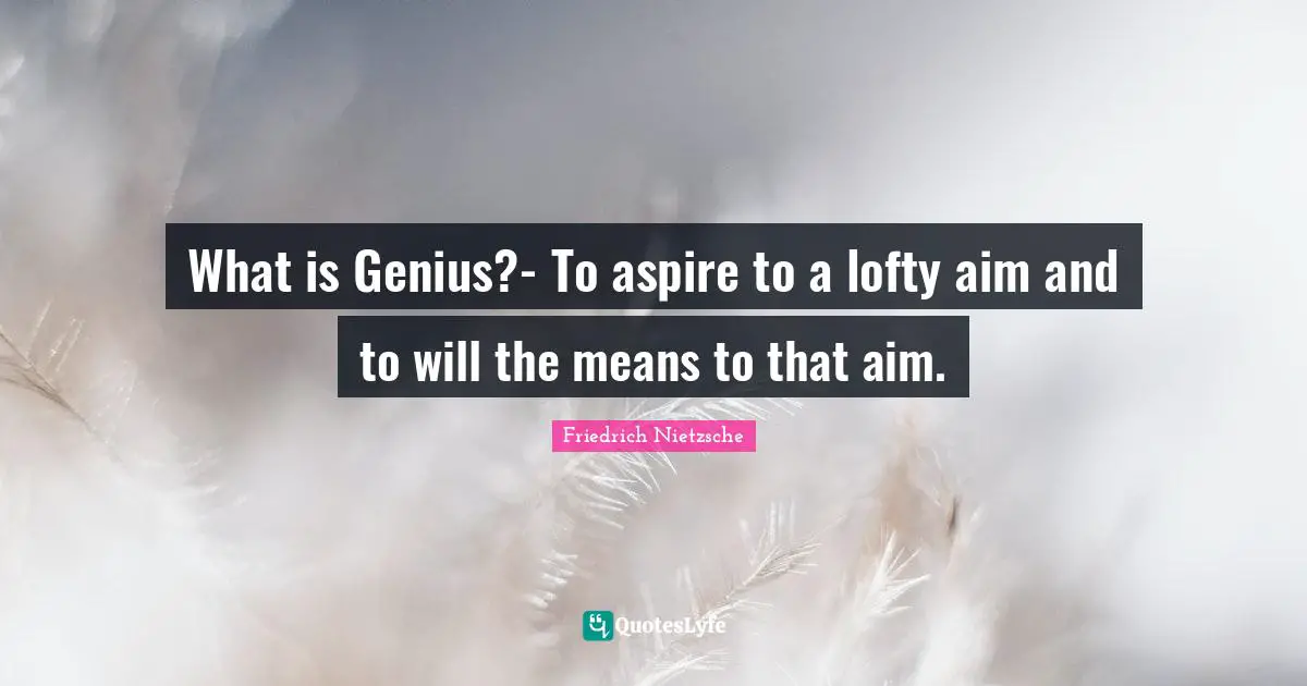 What is Genius?- To aspire to a lofty aim and to will the means to that aim.