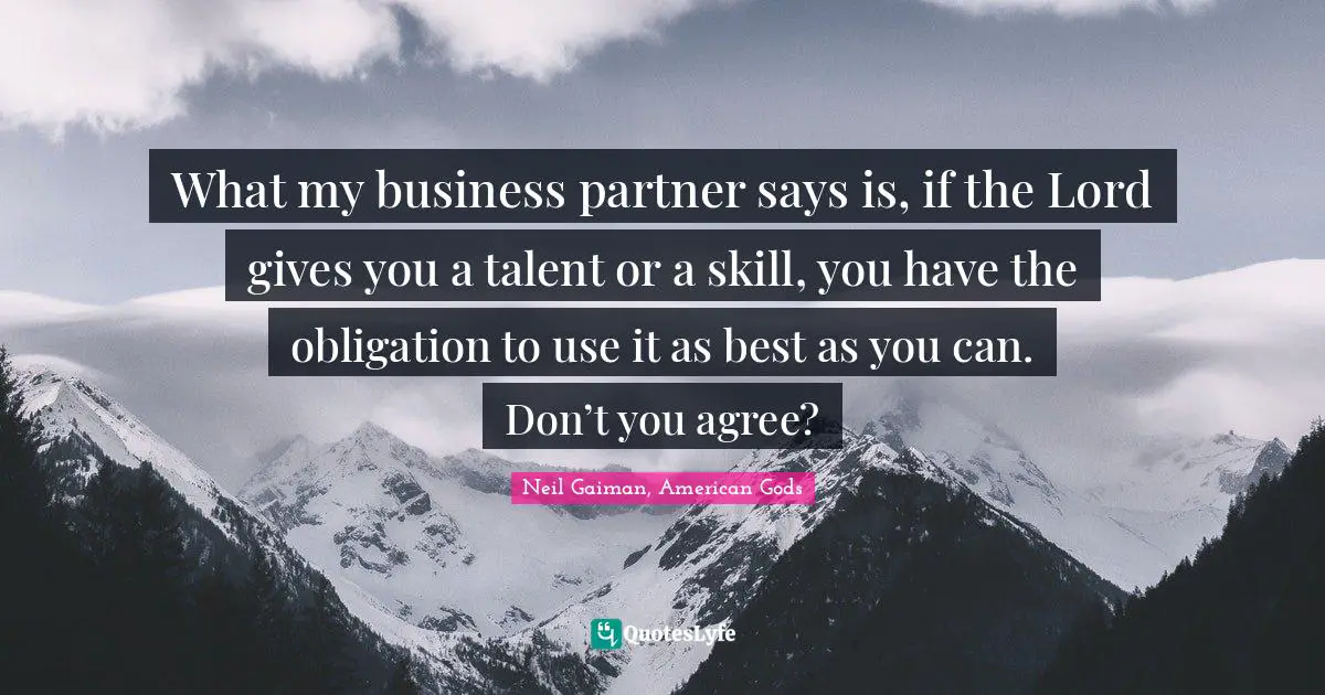 What my business partner says is, if the Lord gives you a talent or a skill, you have the obligation to use it as best as you can. Don’t you agree?
