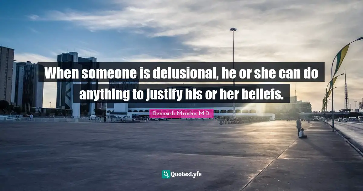 Debasish Mridha M.D. Quotes: When someone is delusional, he or she can do anything to justify his or her beliefs.