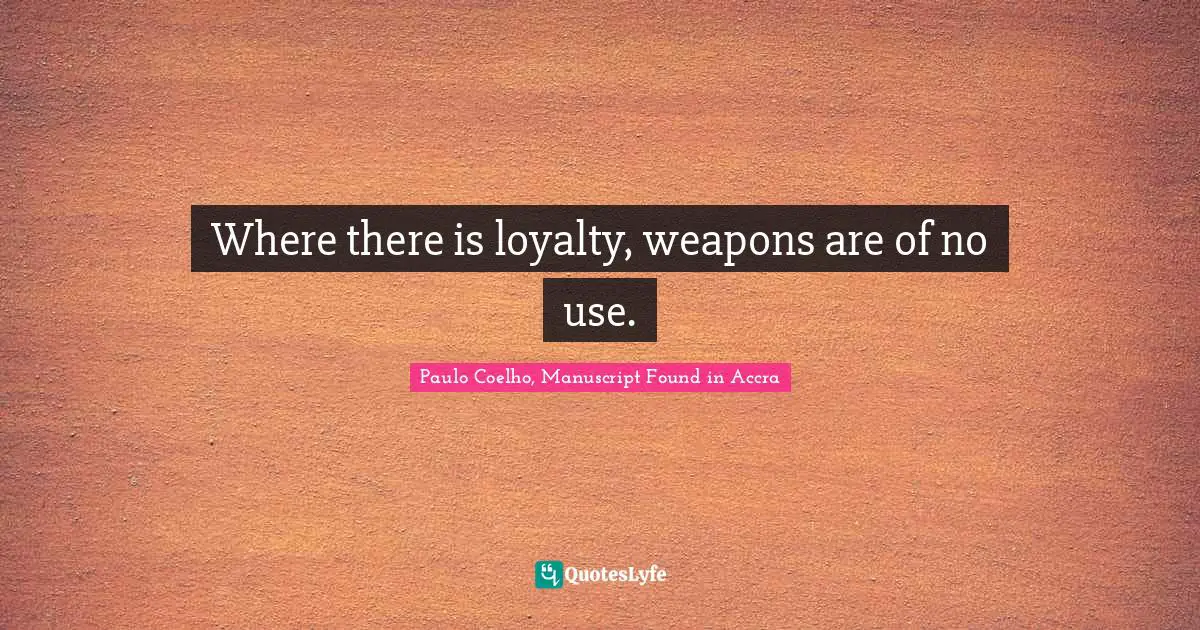 Where there is loyalty, weapons are of no use.