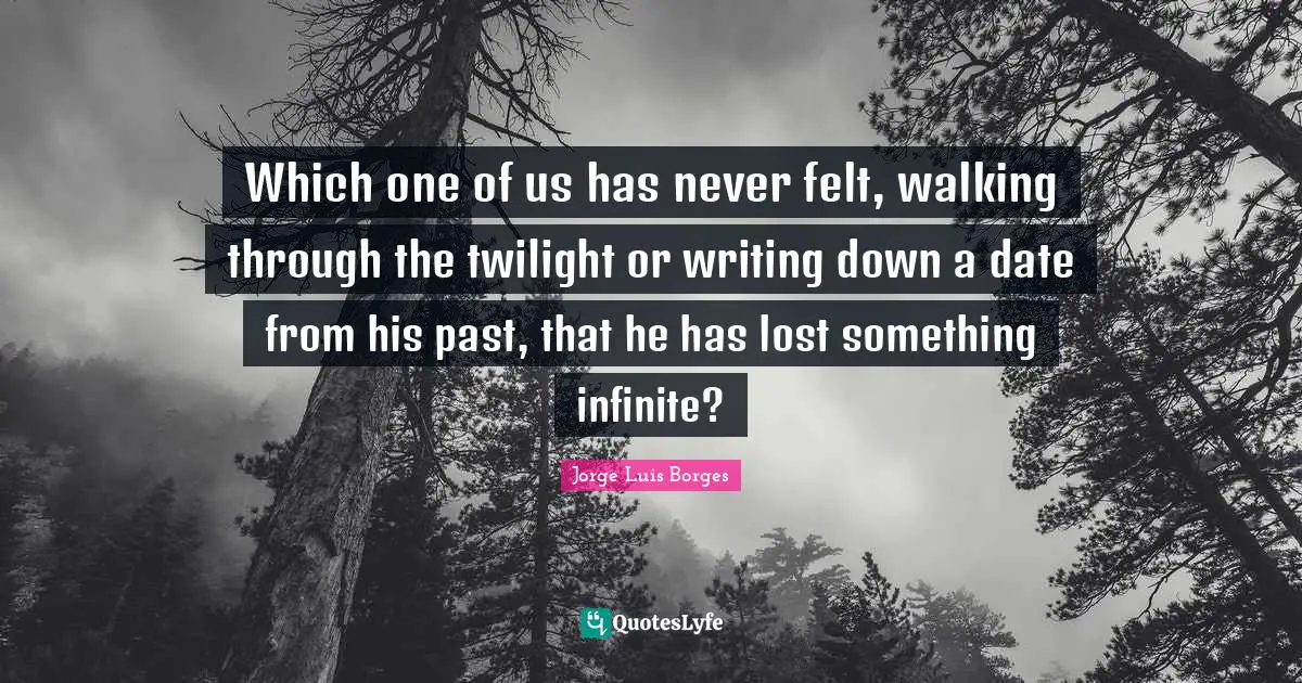 Which one of us has never felt, walking through the twilight or writing down a date from his past, that he has lost something infinite?