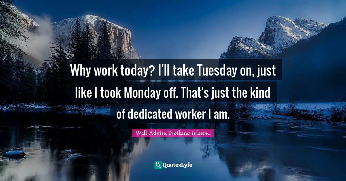 Why work today? I'll take Tuesday on, just like I took Monday off. That's just the kind of dedicated worker I am.
