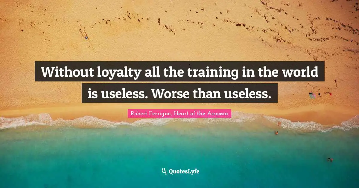 Without loyalty all the training in the world is useless. Worse than useless.