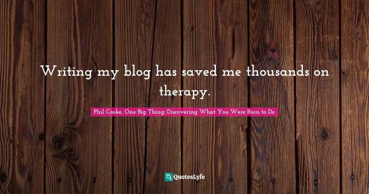 Writing my blog has saved me thousands on therapy.