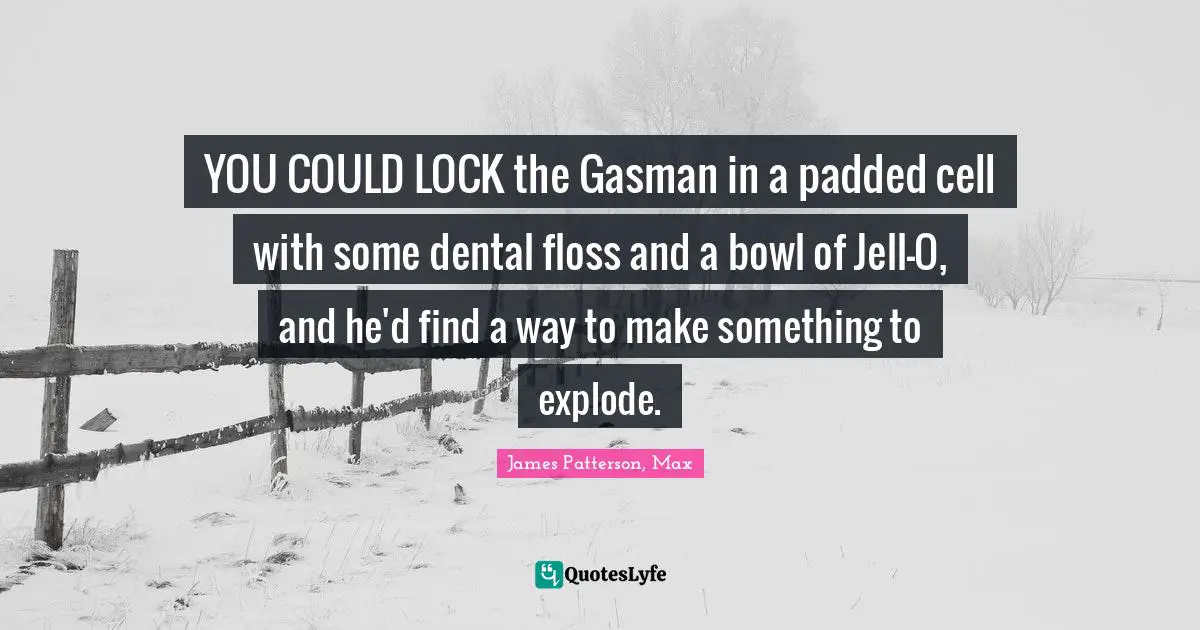 Inventiveness Quotes: "YOU COULD LOCK the Gasman in a padded cell with some dental floss and a bowl of Jell-O, and he'd find a way to make something to explode."