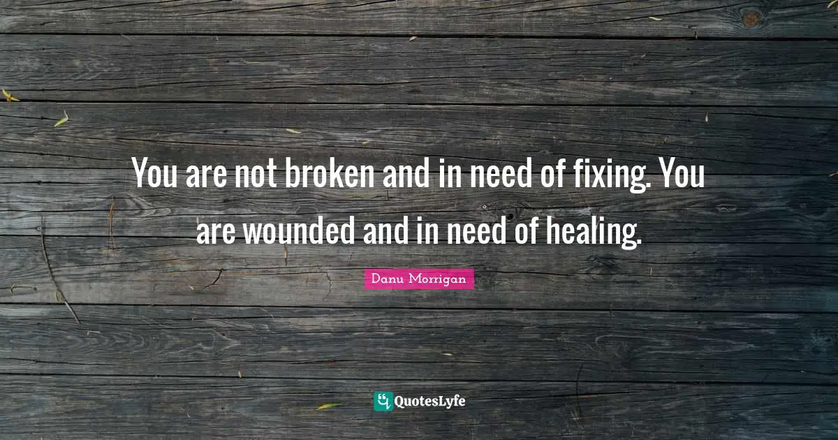 You are not broken and in need of fixing. You are wounded and in need of healing.