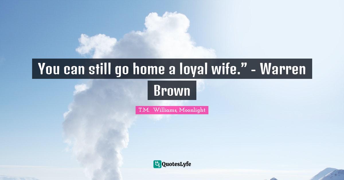 You can still go home a loyal wife.” - Warren Brown