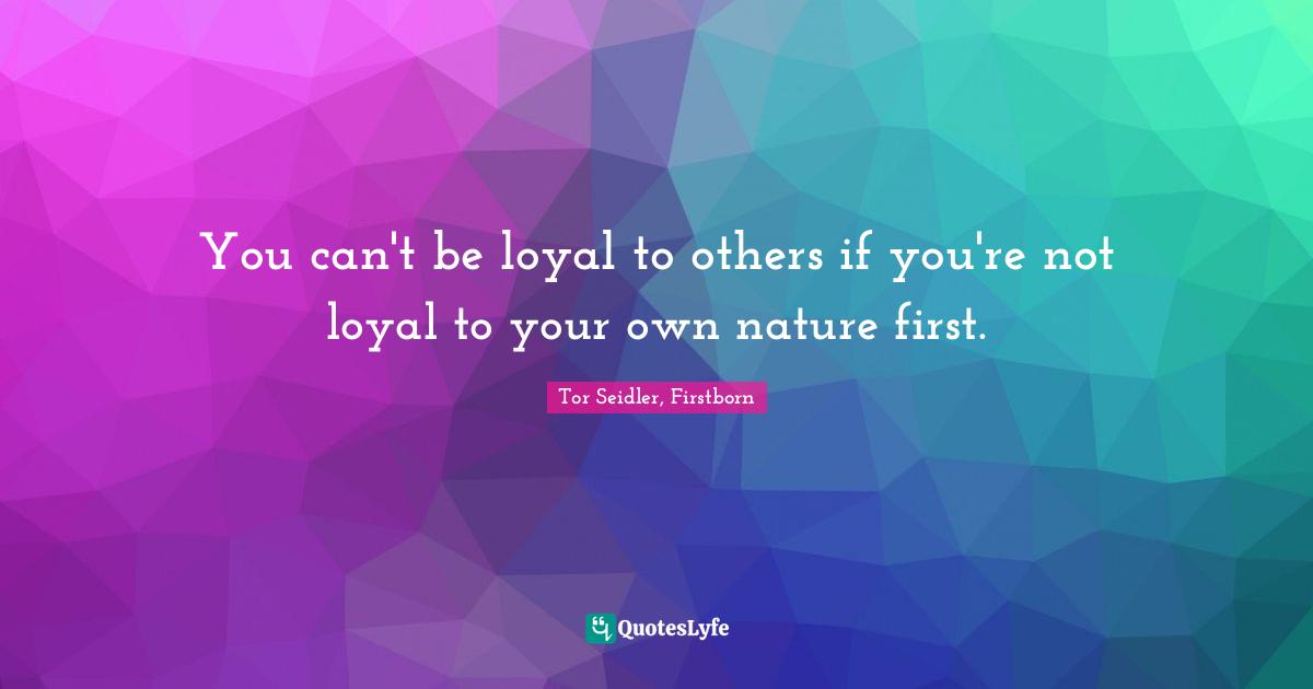 You can't be loyal to others if you're not loyal to your own nature first.