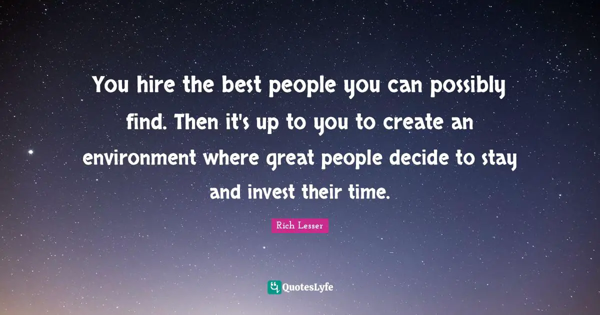 You hire the best people you can possibly find. Then it's up to you to create an environment where great people decide to stay and invest their time.