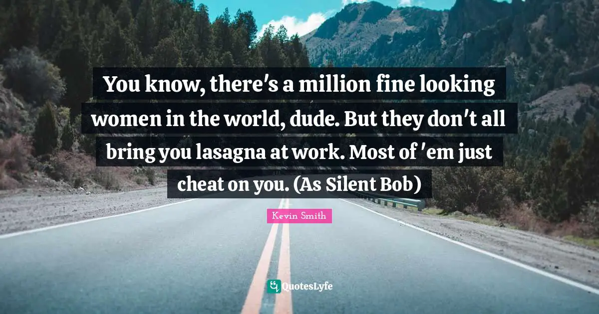 Clerks Quotes: "You know, there's a million fine looking women in the world, dude. But they don't all bring you lasagna at work. Most of 'em just cheat on you. (As Silent Bob)"