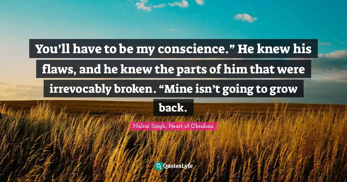 Nalini Singh Quotes: "You’ll have to be my conscience.” He knew his flaws, and he knew the parts of him that were irrevocably broken. “Mine isn’t going to grow back."