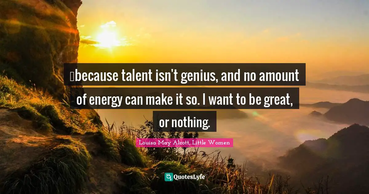 Louisa May Alcott, Little Women Quotes: …because talent isn't genius, and no amount of energy can make it so. I want to be great, or nothing.