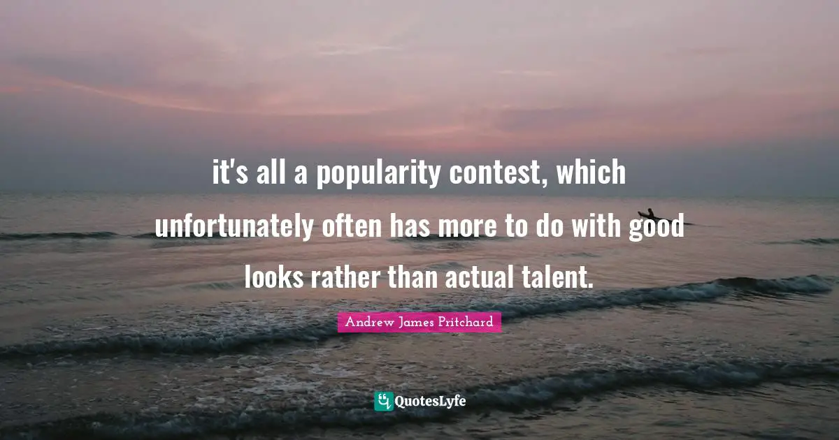 Life Skills Quotes: "it's all a popularity contest, which unfortunately often has more to do with good looks rather than actual talent."