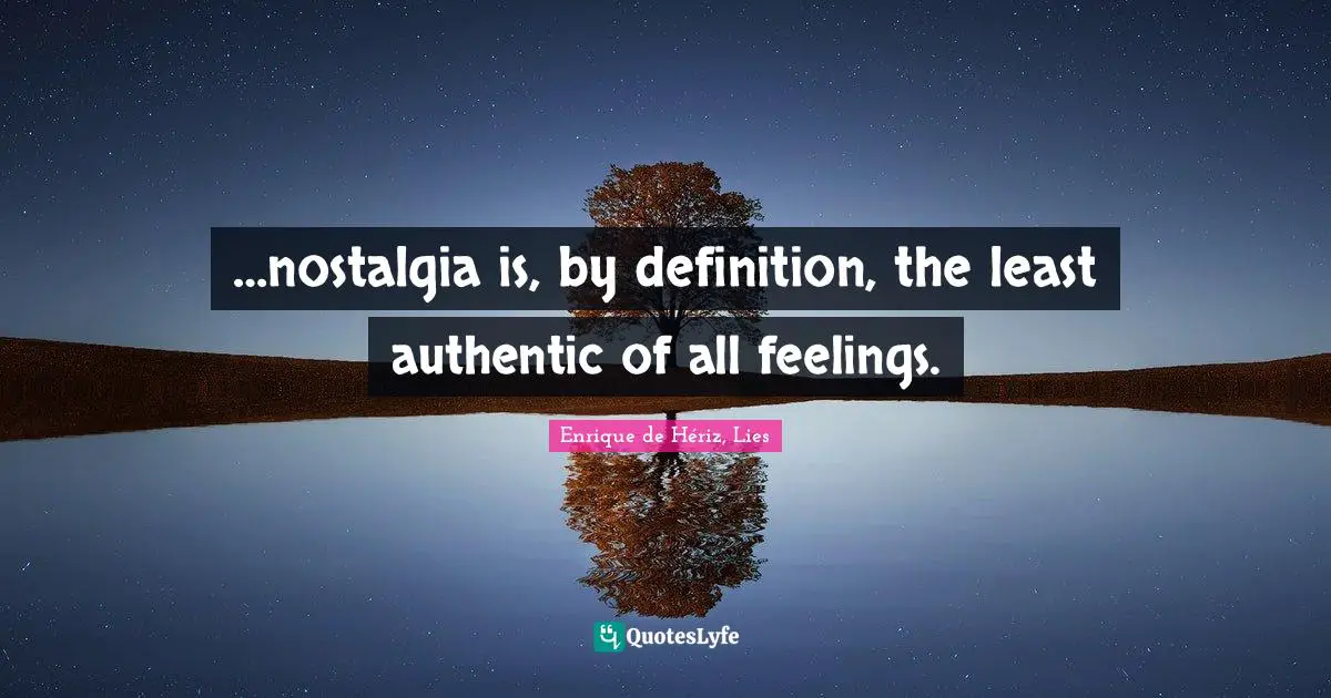 …nostalgia is, by definition, the least authentic of all feelings.