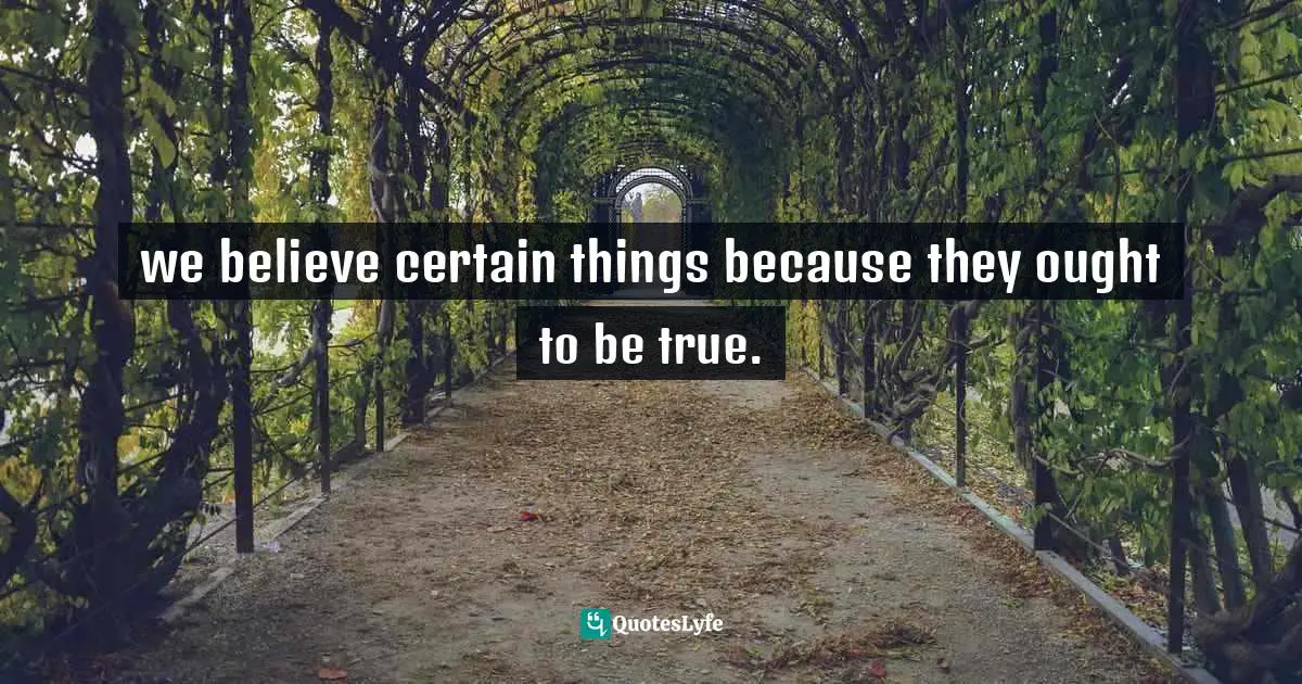 we believe certain things because they ought to be true.