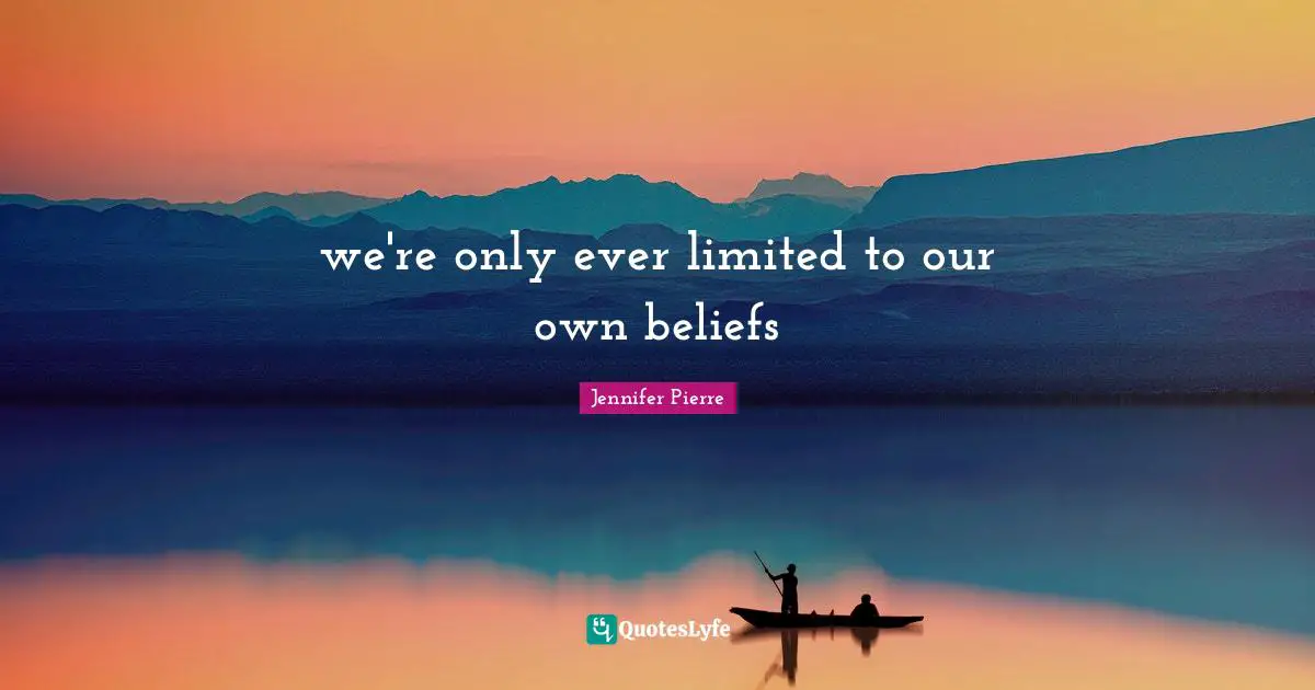 we're only ever limited to our own beliefs