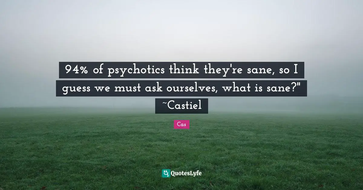 94% of psychotics think they're sane, so I guess we must ask ourselves, what is sane?" ~Castiel